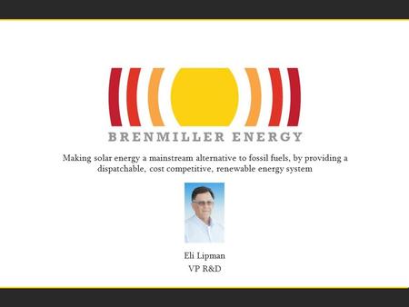 Making solar energy a mainstream alternative to fossil fuels, by providing a dispatchable, cost competitive, renewable energy system Eli Lipman VP R&D.