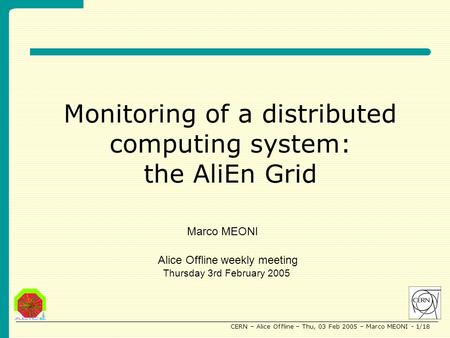 CERN – Alice Offline – Thu, 03 Feb 2005 – Marco MEONI - 1/18 Monitoring of a distributed computing system: the AliEn Grid Alice Offline weekly meeting.