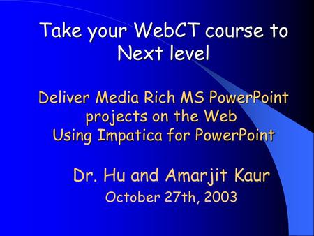 Take your WebCT course to Next level Deliver Media Rich MS PowerPoint projects on the Web Using Impatica for PowerPoint Dr. Hu and Amarjit Kaur October.