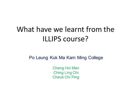 What have we learnt from the ILLIPS course? Po Leung Kuk Ma Kam Ming College Cheng Hoi Man Ching Ling Chi Cheuk Chi Ping.