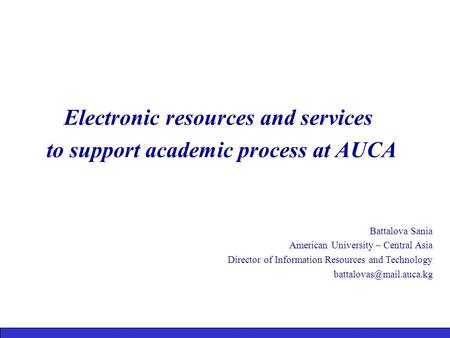 Electronic resources and services to support academic process at AUCA Battalova Sania American University – Central Asia Director of Information Resources.