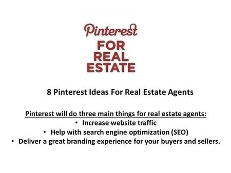 8 Pinterest Ideas For Real Estate Agents Pinterest will do three main things for real estate agents: Increase website traffic Help with search engine optimization.