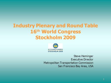 1 Industry Plenary and Round Table 16 th World Congress Stockholm 2009 Steve Heminger Executive Director Metropolitan Transportation Commission San Francisco.