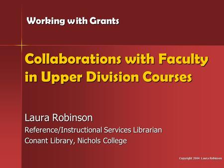 Collaborations with Faculty in Upper Division Courses Laura Robinson Reference/Instructional Services Librarian Conant Library, Nichols College Copyright.