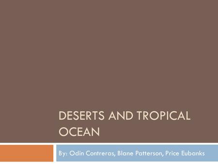 DESERTS AND TROPICAL OCEAN By: Odin Contreras, Blane Patterson, Price Eubanks.