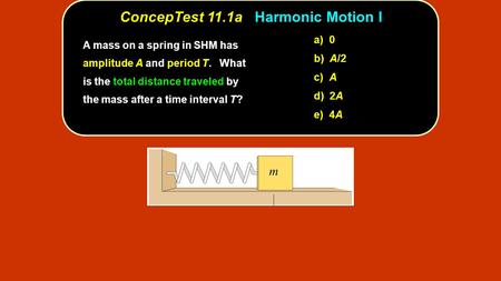 ConcepTest 11.1a ConcepTest 11.1a Harmonic Motion I a) 0 b) A/2 c) A d) 2A e) 4A A mass on a spring in SHM has amplitude A and period T. What is the total.