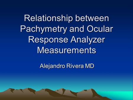 Relationship between Pachymetry and Ocular Response Analyzer Measurements Alejandro Rivera MD.