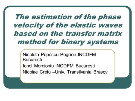 The estimation of the phase velocity of the elastic waves based on the transfer matrix method for binary systems Nicoleta Popescu-Pogrion-INCDFM Bucuresti.