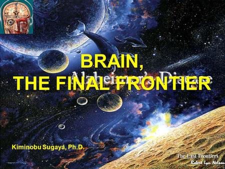 Alzheimer’s Disease BRAIN, THE FINAL FRONTIER BRAIN, THE FINAL FRONTIER Kiminobu Sugaya, Ph.D.