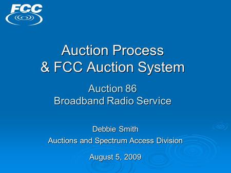 Auction Process & FCC Auction System Auction 86 Broadband Radio Service Debbie Smith Auctions and Spectrum Access Division August 5, 2009.