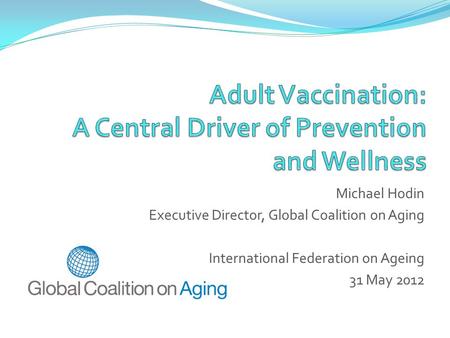 Michael Hodin Executive Director, Global Coalition on Aging International Federation on Ageing 31 May 2012.