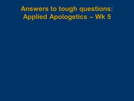 Answers to tough questions: Applied Apologetics – Wk 5.