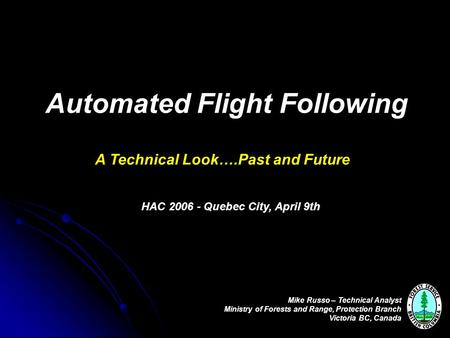 Automated Flight Following A Technical Look….Past and Future Mike Russo – Technical Analyst Ministry of Forests and Range, Protection Branch Victoria BC,