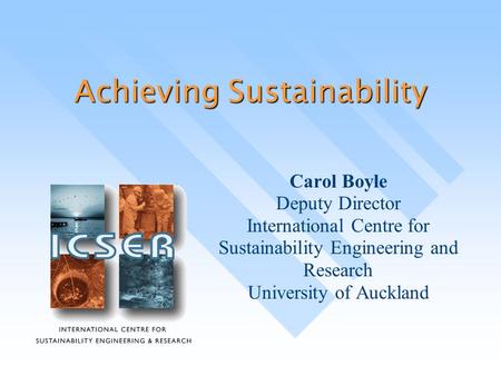 Achieving Sustainability Carol Boyle Deputy Director International Centre for Sustainability Engineering and Research University of Auckland.