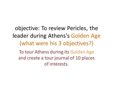 Objective: To review Pericles, the leader during Athens's Golden Age (what were his 3 objectives?) To tour Athens during its Golden Age and create a tour.