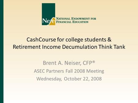 CashCourse for college students & Retirement Income Decumulation Think Tank Brent A. Neiser, CFP® ASEC Partners Fall 2008 Meeting Wednesday, October 22,