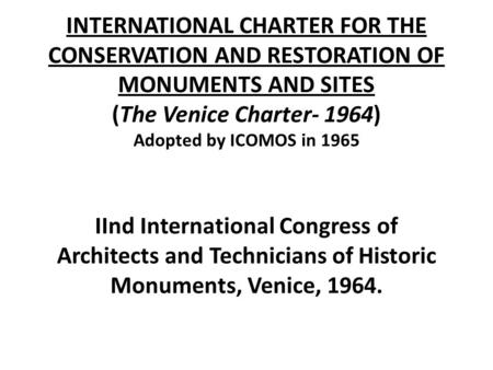 INTERNATIONAL CHARTER FOR THE CONSERVATION AND RESTORATION OF MONUMENTS AND SITES (The Venice Charter- 1964) Adopted by ICOMOS in 1965 IInd International.