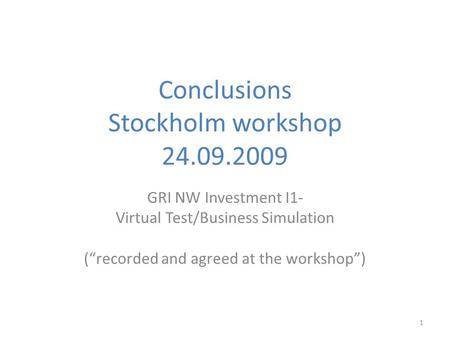 1 Conclusions Stockholm workshop 24.09.2009 GRI NW Investment I1- Virtual Test/Business Simulation (“recorded and agreed at the workshop”)