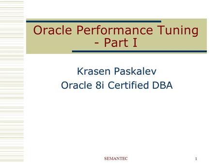 SEMANTEC 1 Oracle Performance Tuning - Part I Krasen Paskalev Oracle 8i Certified DBA.