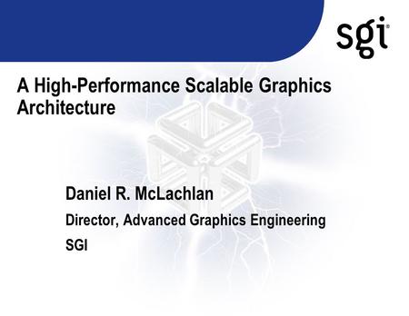 A High-Performance Scalable Graphics Architecture Daniel R. McLachlan Director, Advanced Graphics Engineering SGI.