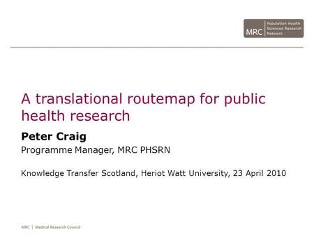 A translational routemap for public health research Peter Craig Programme Manager, MRC PHSRN Knowledge Transfer Scotland, Heriot Watt University, 23 April.