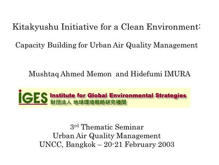 Kitakyushu Initiative for a Clean Environment: Capacity Building for Urban Air Quality Management Mushtaq Ahmed Memon and Hidefumi IMURA 3 rd Thematic.