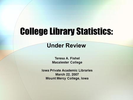 College Library Statistics: Under Review Teresa A. Fishel Macalester College Iowa Private Academic Libraries March 22, 2007 Mount Mercy College, Iowa.