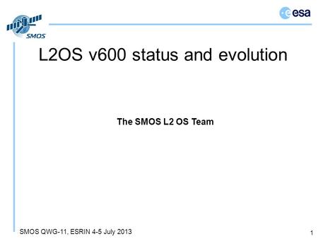 SMOS QWG-11, ESRIN 4-5 July 2013 L2OS v600 status and evolution 1 The SMOS L2 OS Team.