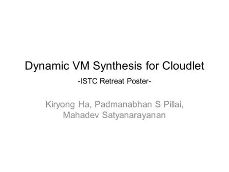 Dynamic VM Synthesis for Cloudlet -ISTC Retreat Poster- Kiryong Ha, Padmanabhan S Pillai, Mahadev Satyanarayanan.