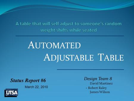 A UTOMATED Design Team 8 David Martinez - Robert Raley James Wilson A DJUSTABLE T ABLE Status Report #6 March 22, 2010.