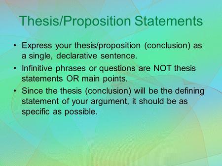 Thesis/Proposition Statements Express your thesis/proposition (conclusion) as a single, declarative sentence. Infinitive phrases or questions are NOT thesis.