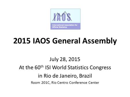 2015 IAOS General Assembly July 28, 2015 At the 60 th ISI World Statistics Congress in Rio de Janeiro, Brazil Room 201C, Rio Centro Conference Center.