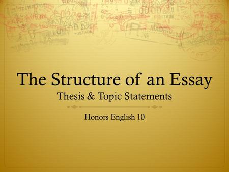 The Structure of an Essay Thesis & Topic Statements Honors English 10.