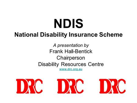 NDIS National Disability Insurance Scheme A presentation by Frank Hall-Bentick Chairperson Disability Resources Centre www.drc.org.au.