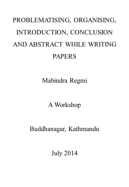 PROBLEMATISING, ORGANISING, INTRODUCTION, CONCLUSION AND ABSTRACT WHILE WRITING PAPERS Mabindra Regmi A Workshop Buddhanagar, Kathmandu July 2014.