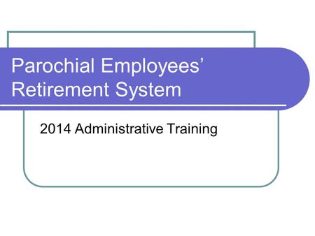 Parochial Employees’ Retirement System 2014 Administrative Training.