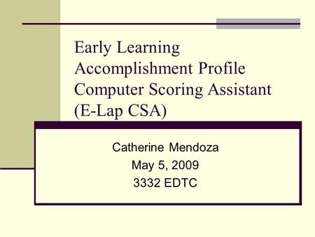 Early Learning Accomplishment Profile Computer Scoring Assistant (E-Lap CSA) Catherine Mendoza May 5, 2009 3332 EDTC.