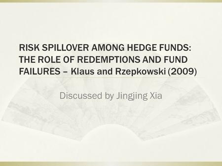 RISK SPILLOVER AMONG HEDGE FUNDS: THE ROLE OF REDEMPTIONS AND FUND FAILURES – Klaus and Rzepkowski (2009) Discussed by Jingjing Xia.