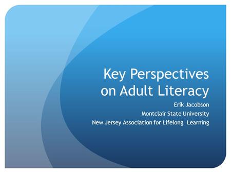 Key Perspectives on Adult Literacy Erik Jacobson Montclair State University New Jersey Association for Lifelong Learning.