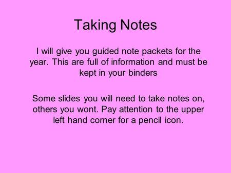 Taking Notes I will give you guided note packets for the year. This are full of information and must be kept in your binders Some slides you will need.