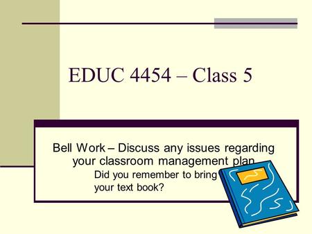 EDUC 4454 – Class 5 Bell Work – Discuss any issues regarding your classroom management plan Did you remember to bring your text book?