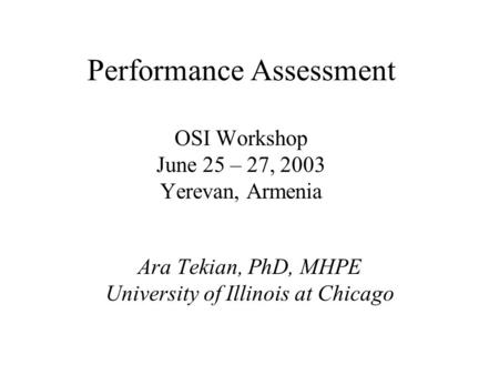 Performance Assessment OSI Workshop June 25 – 27, 2003 Yerevan, Armenia Ara Tekian, PhD, MHPE University of Illinois at Chicago.