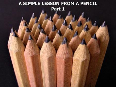 A SIMPLE LESSON FROM A PENCIL Part 1 A SIMPLE LESSON FROM A PENCIL Part 1.