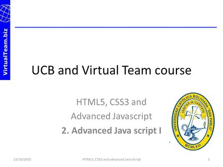 UCB and Virtual Team course HTML5, CSS3 and Advanced Javascript 2. Advanced Java script I 23/10/20151HTML5, CSS3 and advanced Java Script.