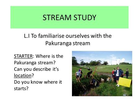 STREAM STUDY L.I To familiarise ourselves with the Pakuranga stream STARTER: Where is the Pakuranga stream? Can you describe it’s location? Do you know.