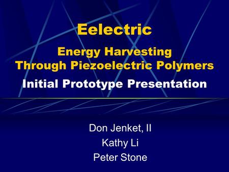 Eelectric Energy Harvesting Through Piezoelectric Polymers Initial Prototype Presentation Don Jenket, II Kathy Li Peter Stone.