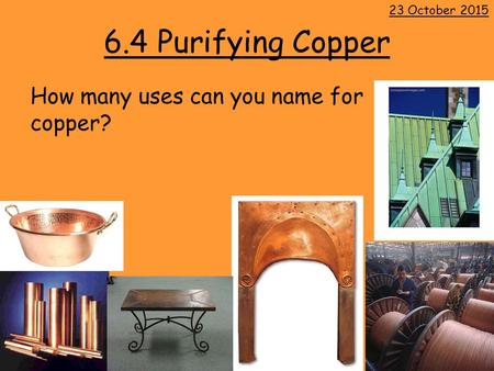 6.4 Purifying Copper How many uses can you name for copper? 23 October 2015.