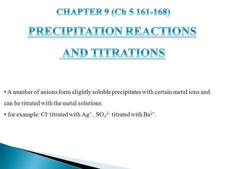 A number of anions form slightly soluble precipitates with certain metal ions and can be titrated with the metal solutions. for example: Cl - titrated.