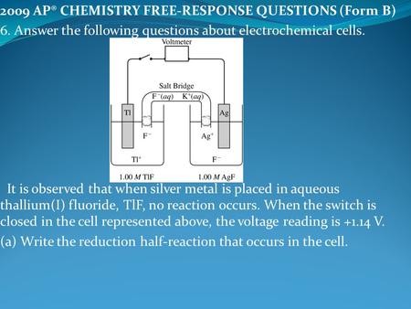 2009 AP® CHEMISTRY FREE-RESPONSE QUESTIONS (Form B) 6. Answer the following questions about electrochemical cells. It is observed that when silver metal.