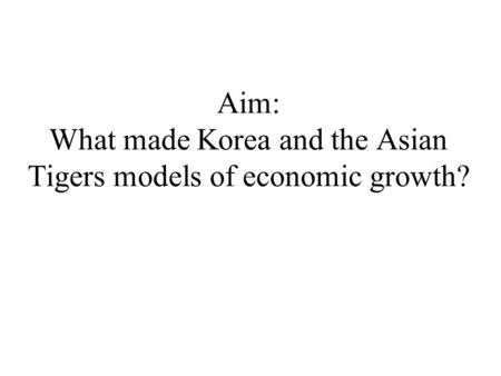 Aim: What made Korea and the Asian Tigers models of economic growth?